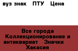 1.1) вуз знак : ПТУ › Цена ­ 189 - Все города Коллекционирование и антиквариат » Значки   . Хакасия респ.,Абакан г.